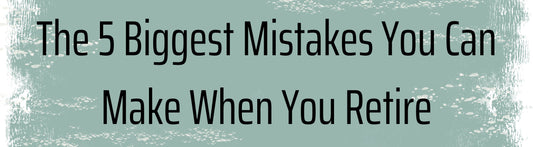 The 5 Biggest Mistakes You Can Make When You Retire